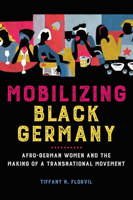 Mobilizing Black Germany: Afro-German Women and the Making of a Transnational Movement by Florvil, Tiffany N.