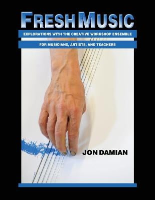 Fresh Music: Explorations with the Creative Workshop Ensemble for Musicians, Artists, and Teachers by Damian, Jon