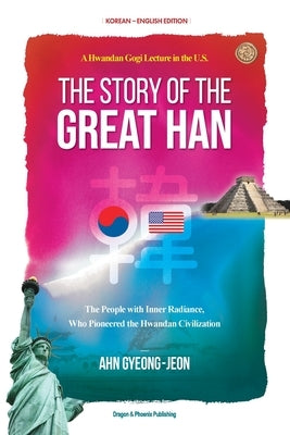 The Story of the Great Han: A Hwandan Gogi Lecture in the U.S.; The People with Inner Radiance, Who Pinoneered the Hwandan Civilization by Ahn, Gyeong-Jeon