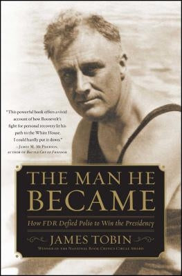 Man He Became: How FDR Defied Polio to Win the Presidency by Tobin, James