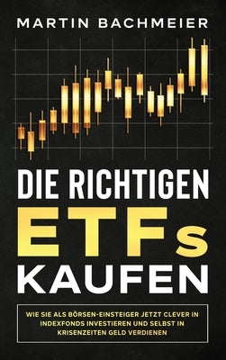 Die richtigen ETFs kaufen: Wie Sie als Börsen-Einsteiger jetzt clever in Indexfonds investieren und selbst in Krisenzeiten Geld verdienen by Bachmeier, Martin