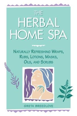 The Herbal Home Spa: Naturally Refreshing Wraps, Rubs, Lotions, Masks, Oils, and Scrubs by Breedlove, Greta