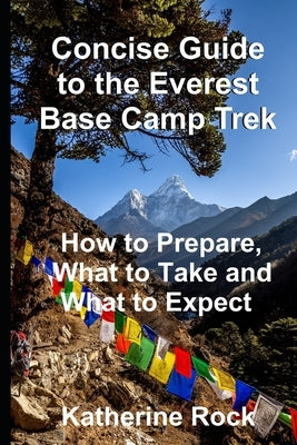 Concise Guide to the Everest Base Camp Trek: How to Prepare, What to Take and What to Expect by Rock, Katherine