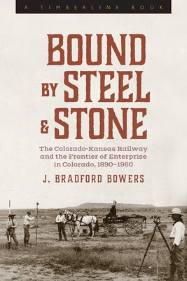 Bound by Steel and Stone: The Colorado-Kansas Railway and the Frontier of Enterprise in Colorado, 1890-1960 by Bowers, J. Bradford
