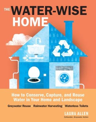 The Water-Wise Home: How to Conserve, Capture, and Reuse Water in Your Home and Landscape by Allen, Laura
