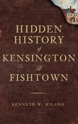 Hidden History of Kensington & Fishtown by Milano, Kenneth W.