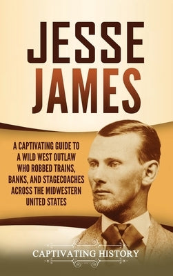 Jesse James: A Captivating Guide to a Wild West Outlaw Who Robbed Trains, Banks, and Stagecoaches across the Midwestern United Stat by History, Captivating