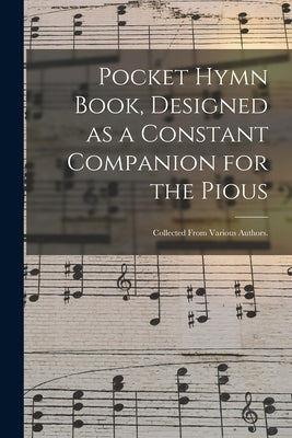 Pocket Hymn Book, Designed as a Constant Companion for the Pious: Collected From Various Authors. by Anonymous
