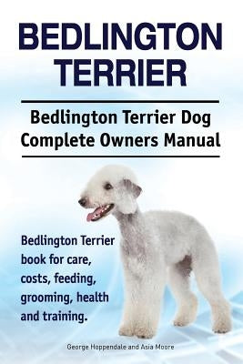 Bedlington Terrier. Bedlington Terrier Dog Complete Owners Manual. Bedlington Terrier book for care, costs, feeding, grooming, health and training by Moore, Asia