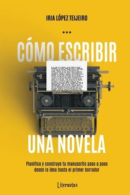 Cómo escribir una novela: Planifica tu manuscrito paso a paso, desde la idea hasta el primer borrador by L&#243;pez Teijeiro, Iria