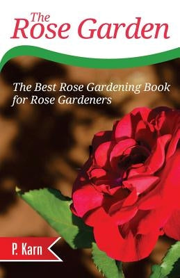 The Rose Garden: The Best Rose Gardening Book for Rose Gardeners by Karn, P.