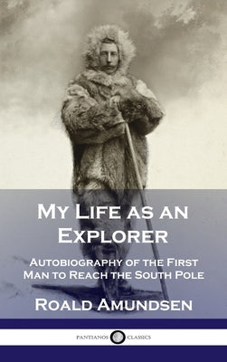 My Life as an Explorer: Autobiography of the First Man to Reach the South Pole by Amundsen, Roald