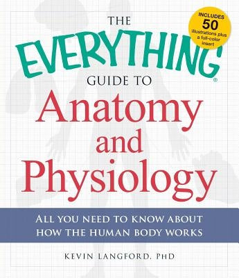 The Everything Guide to Anatomy and Physiology: All You Need to Know about How the Human Body Works by Langford, Kevin