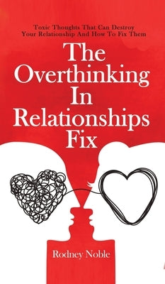The Overthinking In Relationships Fix: Toxic Thoughts That Can Destroy Your Relationship And How To Fix Them by Noble, Rodney