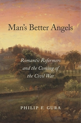 Man's Better Angels: Romantic Reformers and the Coming of the Civil War by Gura, Philip F.