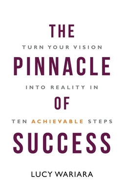 The Pinnacle of Success - Turn Your Vision into Reality in Ten Achievable Steps by Wariara, Lucy