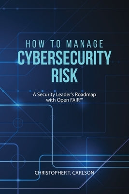 How to Manage Cybersecurity Risk: A Security Leader's Roadmap with Open FAIR by Carlson, Christopher T.