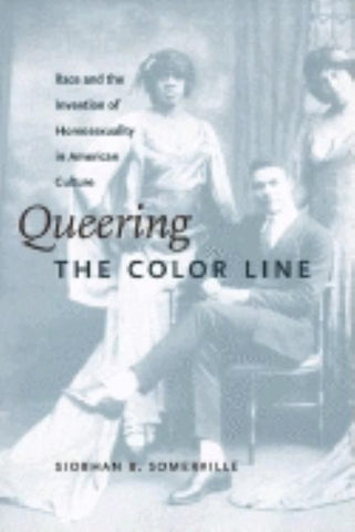 Queering the Color Line: Race and the Invention of Homosexuality in American Culture by Somerville, Siobhan B.