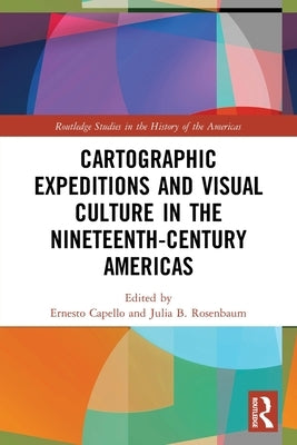 Cartographic Expeditions and Visual Culture in the Nineteenth-Century Americas by Capello, Ernesto