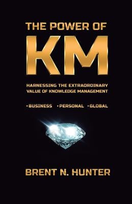 The Power of KM: Harnessing the Extraordinary Value of Knowledge Management by Hunter, Brent N.