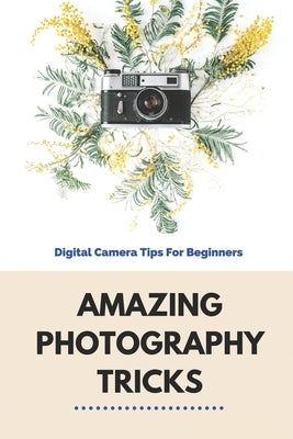 Amazing Photography Tricks: Digital Camera Tips For Beginners: Photography Tricks by Gangel, Vance