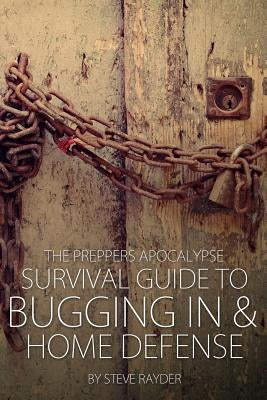 The Preppers Apocalypse Survival Guide to Bugging In & Home Defense by Rayder, Steve