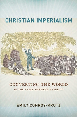 Christian Imperialism: Converting the World in the Early American Republic by Conroy-Krutz, Emily