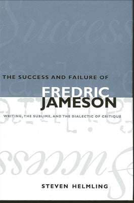 The Success and Failure of Fredric Jameson: Writing, the Sublime, and the Dialectic of Critique by Helmling, Steven