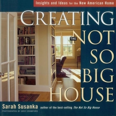 Creating the Not So Big House: Insights and Ideas for the New American Home by Susanka, Sarah