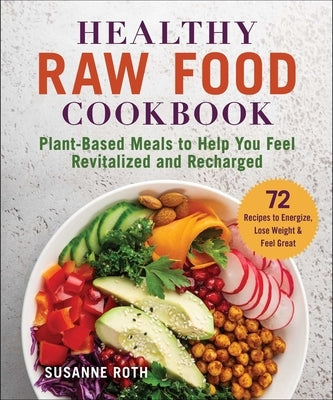 Healthy Raw Food Cookbook: Plant-Based Meals to Help You Feel Revitalized and Recharged by Roth, Susanne