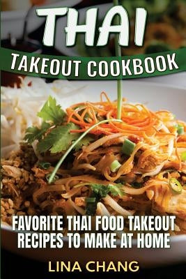 Thai Takeout Cookbook: Favorite Thai Food Takeout Recipes to Make at Home by Chang, Lina