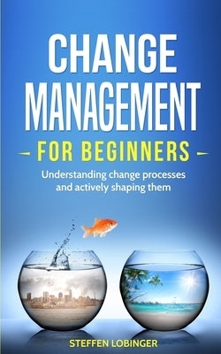 Change Management for Beginners: Understanding change processes and actively shaping them by Lobinger, Steffen