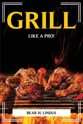 Grill Like a Pro! by Bear H Lindus