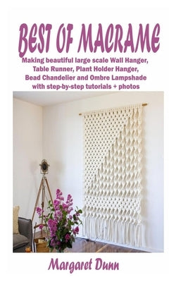 Best of Macrame: Making stunning and beautiful large scale Wall Hanger, Table Runner, Plant Holder Hanger, Bead Chandelier and Ombre La by Dunn, Margaret