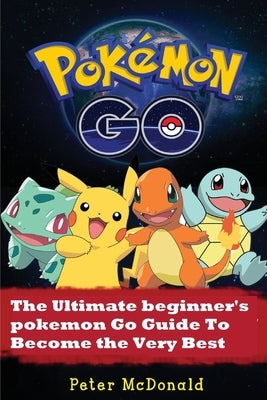 Pokemon Go: The Ultimate Beginner's Pokemon Go Guide To Become the Very Best Trainer by McDonald, Peter