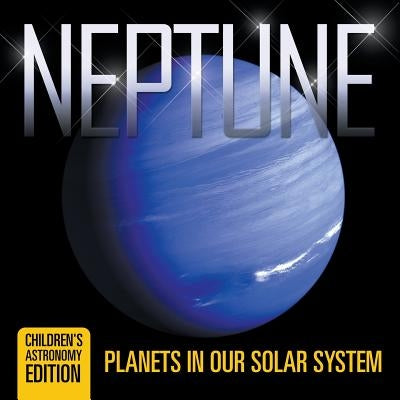 Neptune: Planets in Our Solar System Children's Astronomy Edition by Baby Professor