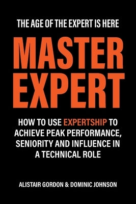 Master Expert: How to use Expertship to achieve peak performance, seniority and influence in a technical role by Gordon, Alistair