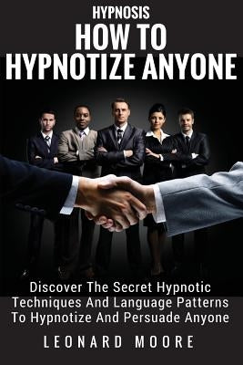 Hypnosis: How To Hypnotize Anyone: Discover The Secret Hypnotic Techniques And Language Patterns To Hypnotize And Persuade Anyon by Moore, Leonard