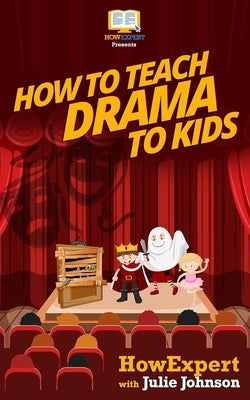 How To Teach Drama To Kids: Your Step-By-Step Guide To Teaching Drama To Kids by Johnson, Julie