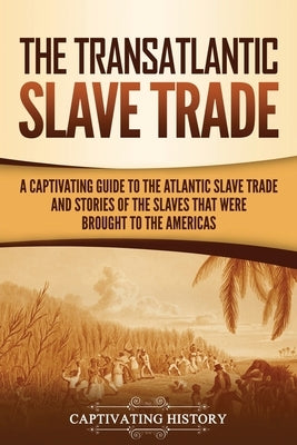 The Transatlantic Slave Trade: A Captivating Guide to the Atlantic Slave Trade and Stories of the Slaves That Were Brought to the Americas by History, Captivating