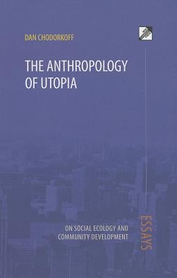 The Anthropology of Utopia: Essays on Social Ecology and Community Development by Chodorkoff, Dan