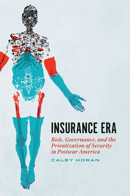 Insurance Era: Risk, Governance, and the Privatization of Security in Postwar America by Horan, Caley