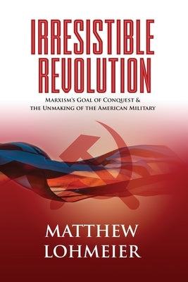 Irresistible Revolution: Marxism's Goal of Conquest & the Unmaking of the American Military by Lohmeier, Matthew