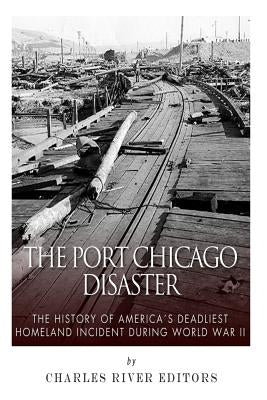 The Port Chicago Disaster: The History of America's Deadliest Homeland Incident during World War II by Charles River Editors