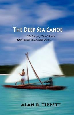 The Deep Sea Canoe: The Story of Third World Missionaries in the South Pacific by Tippett, Alan Richard