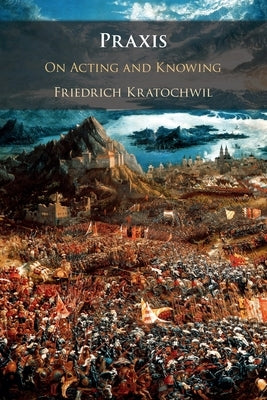 Praxis: On Acting and Knowing by Kratochwil, Friedrich