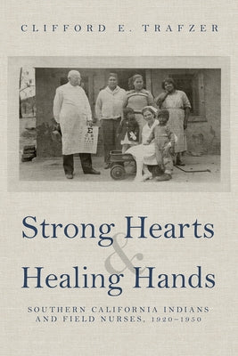 Strong Hearts and Healing Hands: Southern California Indians and Field Nurses, 1920-1950 by Trafzer, Clifford E.