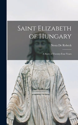 Saint Elizabeth of Hungary: a Story of Twenty-four Years by De Robeck, Nesta