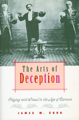 The Arts of Deception: Playing with Fraud in the Age of Barnum by Cook, James W.