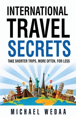 International Travel Secrets: Take Shorter Trips, More Often, for Less by Wedaa, Michael
